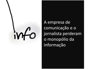 A empresa de
comunicação e o
jornalista perderam
o monopólio da
informação
 