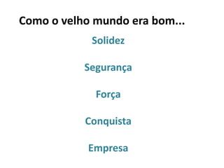 Como o velho mundo era bom...
            Solidez

           Segurança

             Força

           Conquista

            Empresa
 