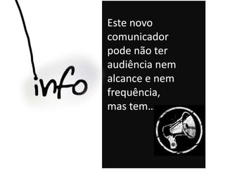 Este novo
comunicador
pode não ter
audiência nem
alcance e nem
frequência,
mas tem…
 
