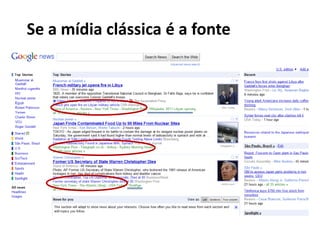 Se a mídia clássica é a fonte




    Homepage do Google News – 10 links para Mídia Clássica; 2 para Nova Mídia
 