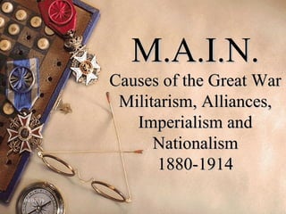 04/07/18 1
M.A.I.N.M.A.I.N.
Causes of the Great WarCauses of the Great War
Militarism, Alliances,Militarism, Alliances,
Imperialism andImperialism and
NationalismNationalism
1880-19141880-1914
 