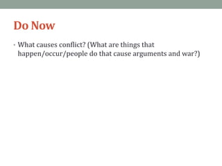 Do Now
• What causes conflict? (What are things that
happen/occur/people do that cause arguments and war?)
 