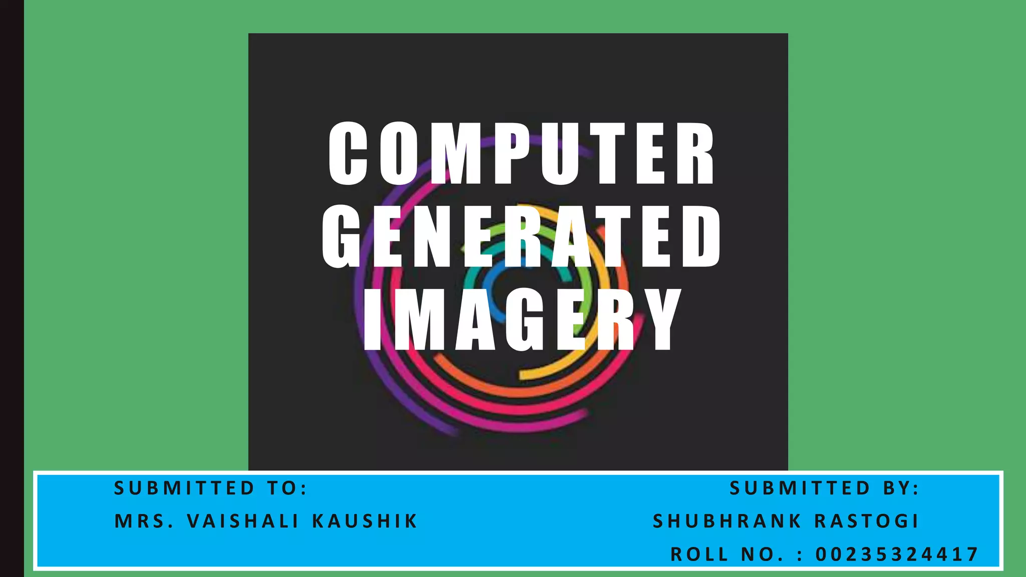 COMPUTER
GENERATED
IMAGERY
S U B M I T T E D T O : S U B M I T T E D B Y:
M R S . VA I S H A L I K A U S H I K S H U B H R A N K R A S T O G I
R O L L N O . : 0 0 2 3 5 3 2 4 4 1 7
 