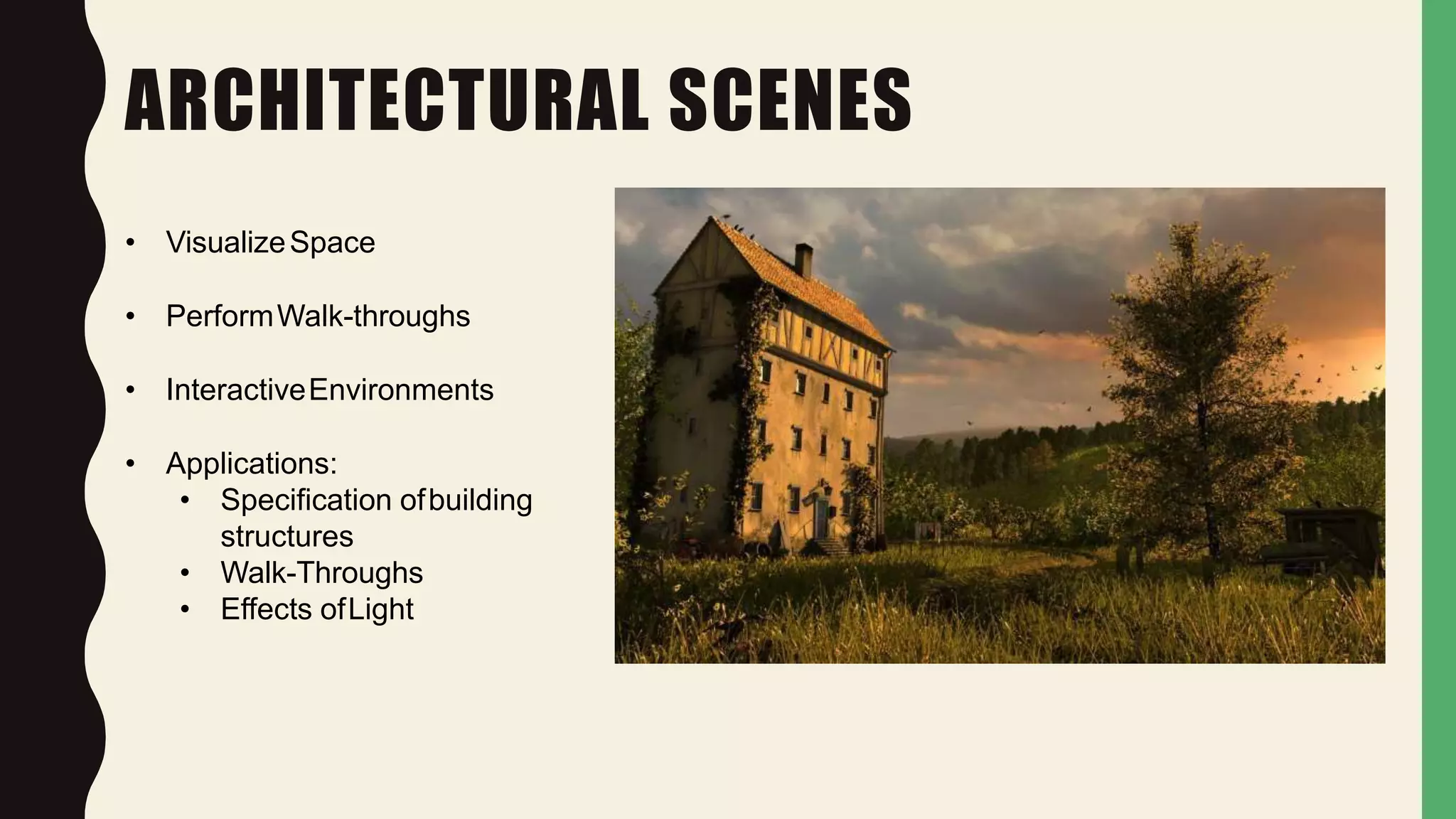 ARCHITECTURAL SCENES
• VisualizeSpace
• PerformWalk-throughs
• InteractiveEnvironments
• Applications:
• Specification ofbuilding
structures
• Walk-Throughs
• Effects ofLight
 