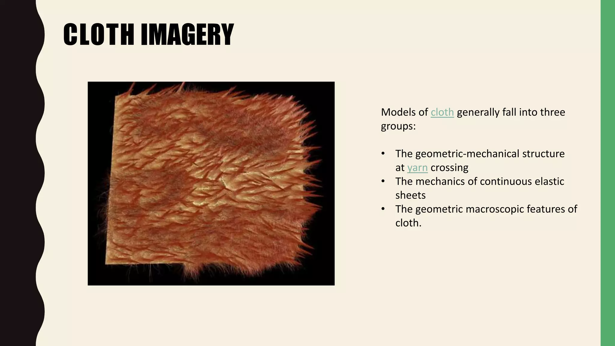 CLOTH IMAGERY
Models of cloth generally fall into three
groups:
• The geometric-mechanical structure
at yarn crossing
• The mechanics of continuous elastic
sheets
• The geometric macroscopic features of
cloth.
 