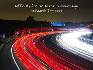 Difficulty for QA teams to ensure high
standards for apps
 