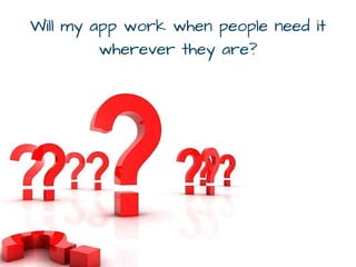 Will my app work when people need it
wherever they are?
 