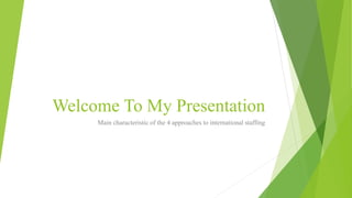 Welcome To My Presentation
Main characteristic of the 4 approaches to international staffing
 
