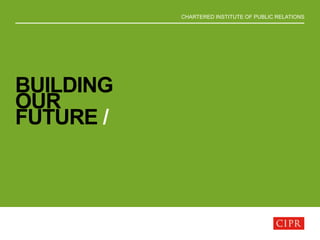 CHARTERED INSTITUTE OF PUBLIC RELATIONS
BUILDING
OUR
FUTURE /
 