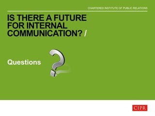 CHARTERED INSTITUTE OF PUBLIC RELATIONS
IS THERE A FUTURE
FOR INTERNAL
COMMUNICATION? /
Questions
 