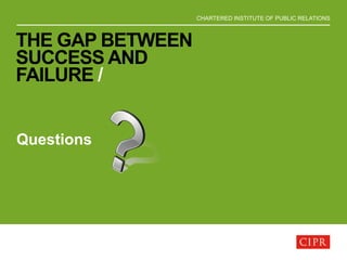 CHARTERED INSTITUTE OF PUBLIC RELATIONS
THE GAP BETWEEN
SUCCESS AND
FAILURE /
Questions
 