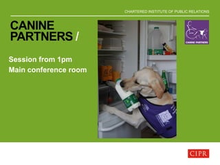 CHARTERED INSTITUTE OF PUBLIC RELATIONS
CANINE
PARTNERS /
Session from 1pm
Main conference room
 