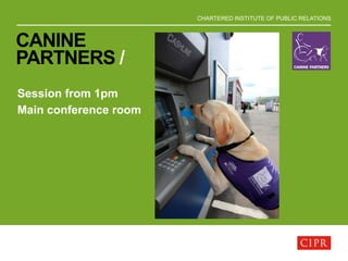 CHARTERED INSTITUTE OF PUBLIC RELATIONS
CANINE
PARTNERS /
Session from 1pm
Main conference room
 