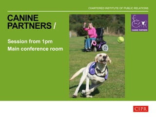 CHARTERED INSTITUTE OF PUBLIC RELATIONS
CANINE
PARTNERS /
Session from 1pm
Main conference room
 