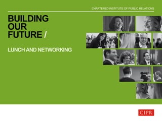 CHARTERED INSTITUTE OF PUBLIC RELATIONS
BUILDING
OUR
FUTURE /
LUNCHAND NETWORKING
 