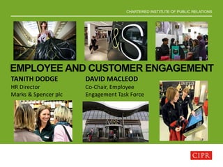 CHARTERED INSTITUTE OF PUBLIC RELATIONS
EMPLOYEE AND CUSTOMER ENGAGEMENT
TANITH DODGE
HR Director
Marks & Spencer plc
DAVID MACLEOD
Co-Chair, Employee
Engagement Task Force
 