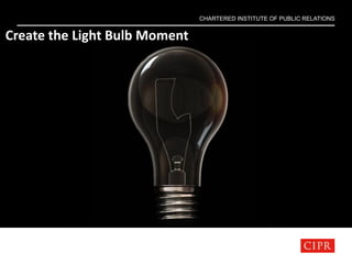 CHARTERED INSTITUTE OF PUBLIC RELATIONS
Create the Light Bulb Moment
 