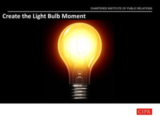CHARTERED INSTITUTE OF PUBLIC RELATIONS
Create the Light Bulb Moment
 
