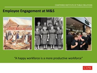 CHARTERED INSTITUTE OF PUBLIC RELATIONS
“A happy workforce is a more productive workforce”
Employee Engagement at M&S
 