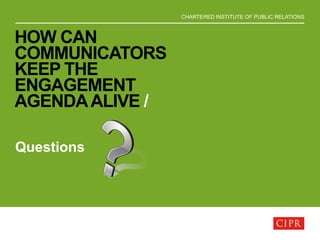 CHARTERED INSTITUTE OF PUBLIC RELATIONS
HOW CAN
COMMUNICATORS
KEEP THE
ENGAGEMENT
AGENDAALIVE /
Questions
 