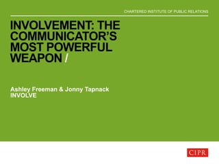 CHARTERED INSTITUTE OF PUBLIC RELATIONS
INVOLVEMENT: THE
COMMUNICATOR’S
MOST POWERFUL
WEAPON /
Ashley Freeman & Jonny Tapnack
INVOLVE
 