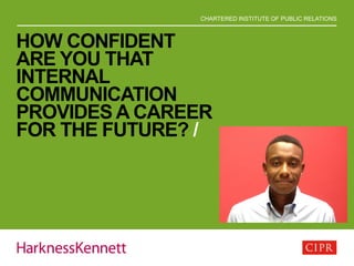 CHARTERED INSTITUTE OF PUBLIC RELATIONS
HOW CONFIDENT
ARE YOU THAT
INTERNAL
COMMUNICATION
PROVIDES A CAREER
FOR THE FUTURE? /
 