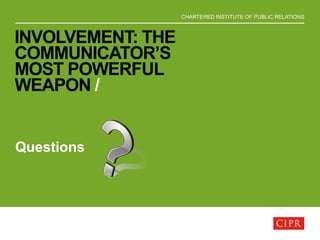 CHARTERED INSTITUTE OF PUBLIC RELATIONS
INVOLVEMENT: THE
COMMUNICATOR’S
MOST POWERFUL
WEAPON /
Questions
 