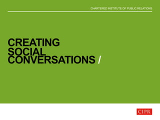 CHARTERED INSTITUTE OF PUBLIC RELATIONS
CREATING
SOCIAL
CONVERSATIONS /
 