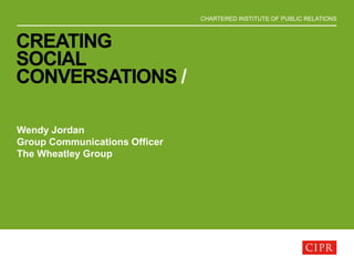 CHARTERED INSTITUTE OF PUBLIC RELATIONS
CREATING
SOCIAL
CONVERSATIONS /
Wendy Jordan
Group Communications Officer
The Wheatley Group
 