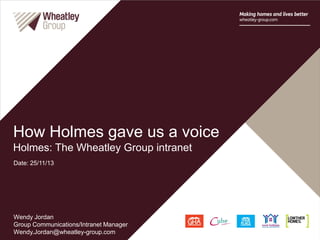 Wendy Jordan
Group Communications/Intranet Manager
Wendy.Jordan@wheatley-group.com
How Holmes gave us a voice
Holmes: The Wheatley Group intranet
Date: 25/11/13
 