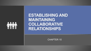 ESTABLISHING AND
MAINTAINING
COLLABORATIVE
RELATIONSHIPS
CHAPTER 10
 