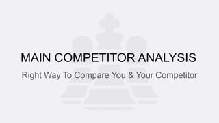 MAIN COMPETITOR ANALYSIS
Right Way To Compare You & Your Competitor
 