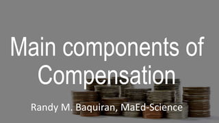 Main components of
Compensation
Randy M. Baquiran, MaEd-Science
 