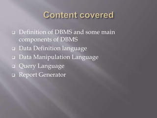  Definition of DBMS and some main
components of DBMS
 Data Definition language
 Data Manipulation Language
 Query Language
 Report Generator
 