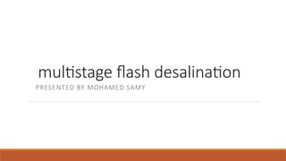 multistage flash desalination
PRESENTED BY MOHAMED SAMY
 