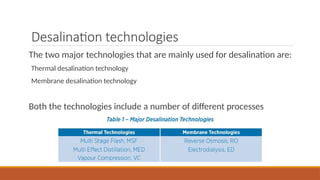 Desalination technologies
The two major technologies that are mainly used for desalination are:
Thermal desalination technology
Membrane desalination technology
Both the technologies include a number of different processes
 