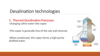 Desalination technologies
1. Thermal Desalination Processes
-changing saline water into vapor.
-This vapor is generally free of the salt and minerals.
-When condensed, this vapor forms a high-purity
distilled water.
 
