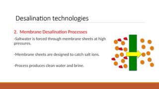 Desalination technologies
2. Membrane Desalination Processes
-Saltwater is forced through membrane sheets at high
pressures.
-Membrane sheets are designed to catch salt ions.
-Process produces clean water and brine.
 