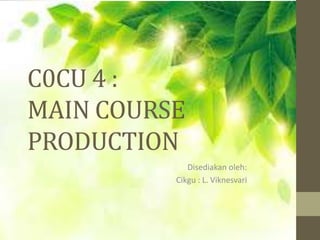 C0CU 4 :
MAIN COURSE
PRODUCTION
Disediakan oleh:
Cikgu : L. Viknesvari
 