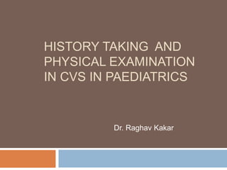 HISTORY TAKING AND
PHYSICAL EXAMINATION
IN CVS IN PAEDIATRICS
Dr. Raghav Kakar
 