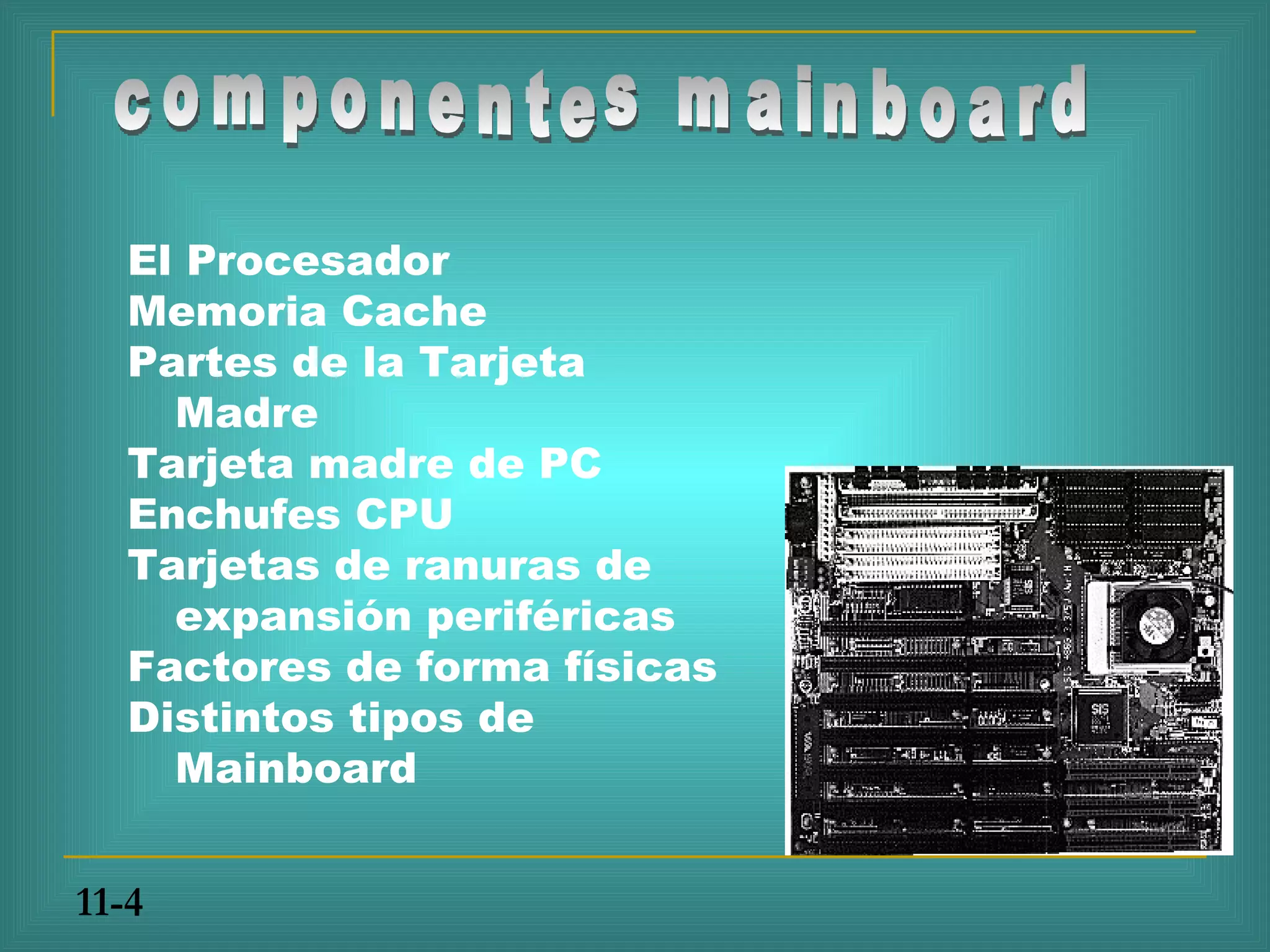El Procesador
   Memoria Cache
   Partes de la Tarjeta
     Madre
   Tarjeta madre de PC
   Enchufes CPU
   Tarjetas de ranuras de
     expansión periféricas
   Factores de forma físicas
   Distintos tipos de
     Mainboard


11-4
 