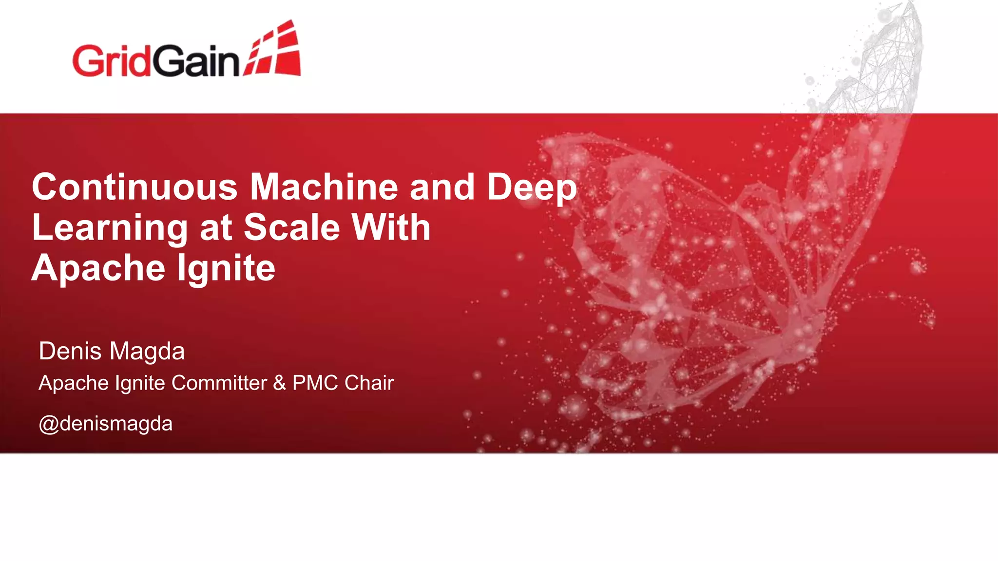 Continuous Machine and Deep Learning at Scale With Apache Ignite Denis Magda Apache Ignite Committer & PMC Chair @denismagda 
