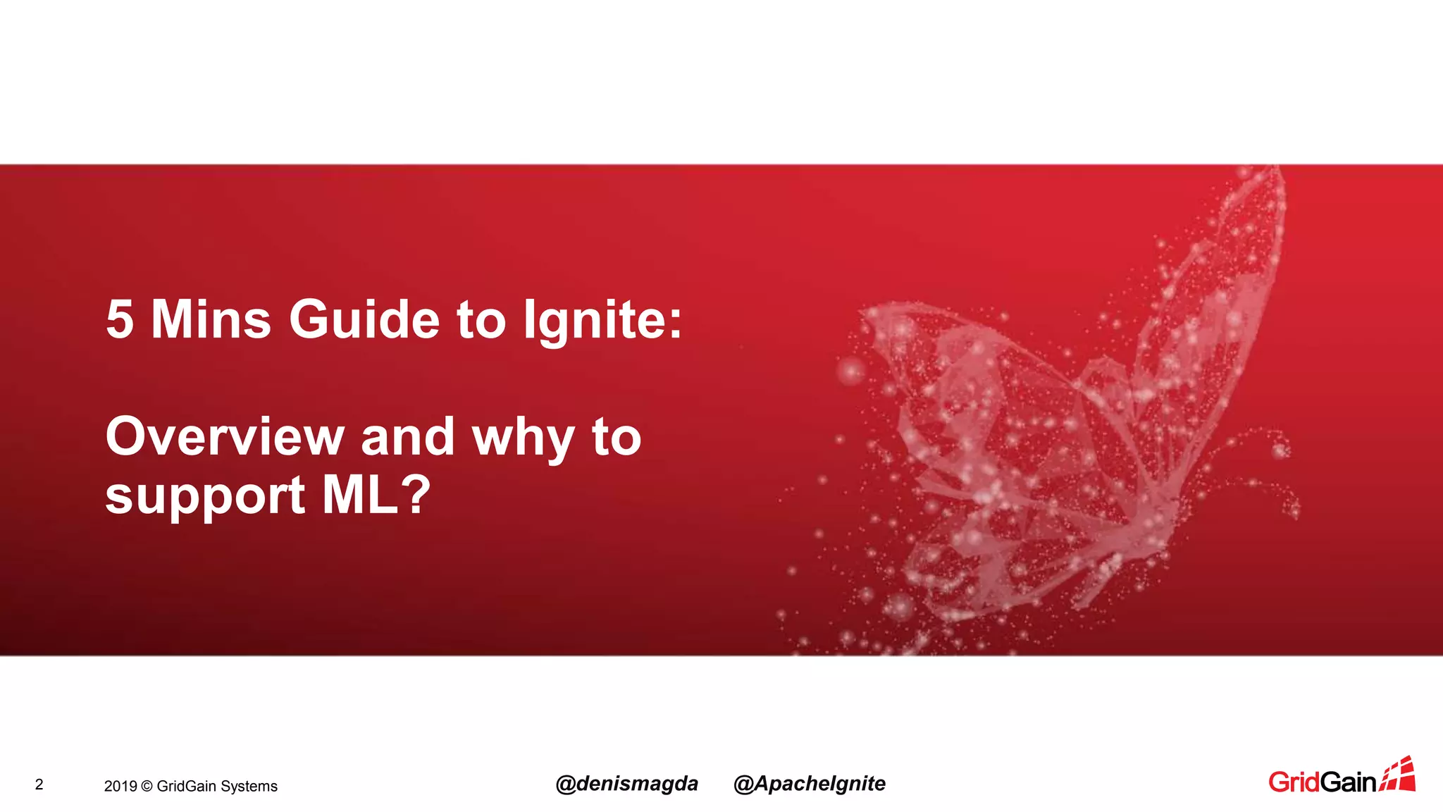 2019 © GridGain Systems @denismagda @ApacheIgnite2 5 Mins Guide to Ignite: Overview and why to support ML? 