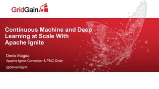 Continuous Machine and Deep
Learning at Scale With
Apache Ignite
Denis Magda
Apache Ignite Committer & PMC Chair
@denismagda
 