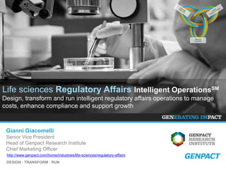 DESIGN ∙ TRANSFORM ∙ RUN
Life sciences Regulatory Affairs Intelligent OperationsSM
Design, transform and run intelligent regulatory affairs operations to manage
costs, enhance compliance and support growth
EXECUTE
ACTIONS
http://www.genpact.com/home/industries/life-sciences/regulatory-affairs
Gianni Giacomelli
Senior Vice President
Head of Genpact Research Institute
Chief Marketing Officer
 