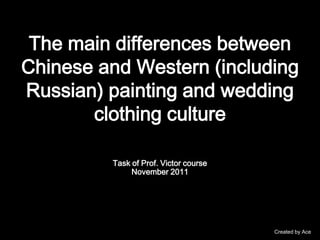 The main differences between
Chinese and Western (including
Russian) painting and wedding
       clothing culture

         Task of Prof. Victor course
              November 2011




                                       Created by Ace
 