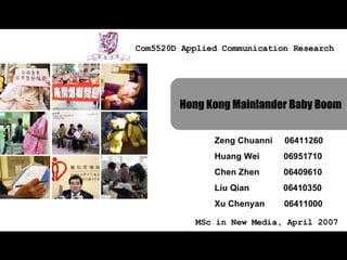 Zeng Chuanni  06411260 Huang Wei  06951710 Chen Zhen  06409610 Liu Qian  06410350 Xu Chenyan  06411000 Com5520D Applied Communication Research MSc in New Media, April 2007 Hong Kong Mainlander Baby Boom 