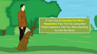 If Your Dog Is Causing You More
Headaches Than The Fun Loving Best
Friend Experience That You Were Expecting
You Are Not Alone!
 