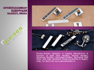 Divison/Jarman Hardware is Leading Manufacturer &
Exporter of Main Door Handles, Mortise Handles,
Aluminum Handles, Concealed handles, Decorative Wall
Hook, Sofa legs, Hardware fitting accessories in Rajkot,
India. For More visit www.cabinethandles.in
 