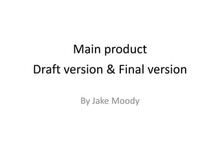Main product
Draft version & Final version

        By Jake Moody
 